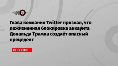 Дональд Трамп - Джон Дорси - Глава компании Twitter признал, что пожизненная блокировка аккаунта Дональда Трампа создаёт опасный прецедент - echo.msk.ru - Вашингтон