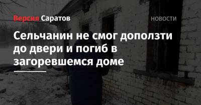 Сельчанин не смог доползти до двери и погиб в загоревшемся доме - nversia.ru - Саратов
