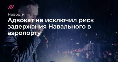 Адвокат не исключил риск задержания Навального в аэропорту - tvrain.ru