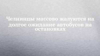 Челнинцы массово жалуются на долгое ожидание автобусов на остановках - chelny-izvest.ru