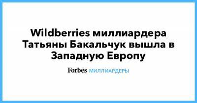 Татьяна Бакальчук - Wildberries миллиардера Татьяны Бакальчук вышла в Западную Европу - forbes.ru - Германия - Wildberries