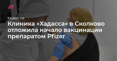 Клиника «Хадасса» в Сколково отложила начало вакцинации препаратом Pfizer - tvrain.ru - Сколково