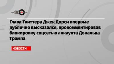 Дональд Трамп - Джон Дорси - Глава Твиттера Джек Дорси впервые публично высказался, прокомментировав блокировку соцсетью аккаунта Дональда Трампа - echo.msk.ru - Вашингтон