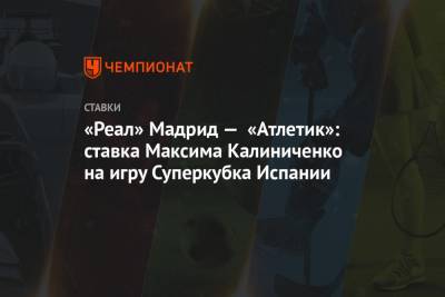 Максим Калиниченко - «Реал» Мадрид — «Атлетик»: ставка Максима Калиниченко на игру Суперкубка Испании - championat.com - Испания - Мадрид