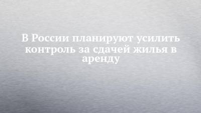 Никита Стасишин - В России планируют усилить контроль за сдачей жилья в аренду - chelny-izvest.ru