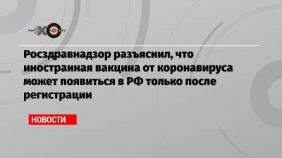 Росздравнадзор разъяснил, что иностранная вакцина от коронавируса может появиться в РФ только после регистрации - echo.msk.ru - Москва - Сколково