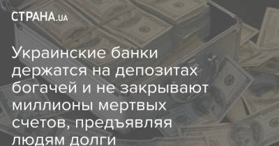 Украинские банки держатся на депозитах богачей и не закрывают миллионы мертвых счетов, предъявляя людям долги - strana.ua