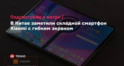 Подсмотрели в метро. В Китае заметили складной смартфон Xiaomi с гибким экраном - nv.ua
