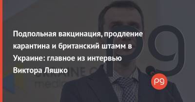 Виктор Ляшко - Подпольная вакцинация, продление карантина и британский штамм в Украине: главное из интервью Виктора Ляшко - thepage.ua - Украина