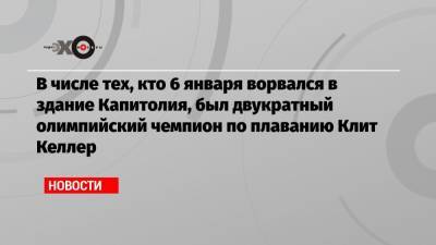 Дональд Трамп - В числе тех, кто 6 января ворвался в здание Капитолия, был двукратный олимпийский чемпион по плаванию Клит Келлер - echo.msk.ru - Вашингтон - New York