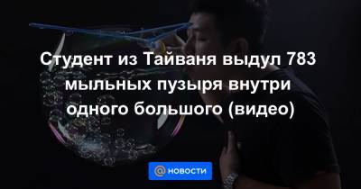 Екатерина Гура - Студент из Тайваня выдул 783 мыльных пузыря внутри одного большого (видео) - news.mail.ru - Тайвань