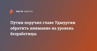 Владимир Путин - Александр Бречалов - Путин поручил главе Удмуртии обратить внимание на уровень безработицы - ren.tv - респ. Удмуртия