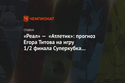 Егор Титов - «Реал» — «Атлетик»: прогноз Егора Титова на игру 1/2 финала Суперкубка Испании - championat.com - Испания - Мадрид