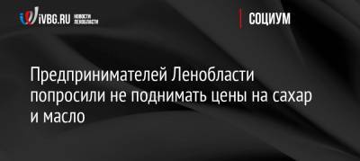 Предпринимателей Ленобласти попросили не поднимать цены на сахар и масло - ivbg.ru - Ленинградская обл. - Санкт-Петербург