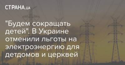 "Будем сокращать детей". В Украине отменили льготы на электроэнергию для детдомов и церквей - strana.ua - Тарифы