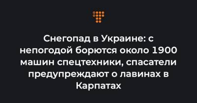 Владислав Криклий - Снегопад в Украине: с непогодой борются около 1900 машин спецтехники, спасатели предупреждают о лавинах в Карпатах - hromadske.ua - Ивано-Франковская обл. - Закарпатская обл.