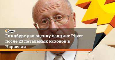 Александр Гинцбург - Гинцбург дал оценку вакцине Pfizer после 23 летальных исходов в Норвегии - ridus.ru - Норвегия - США
