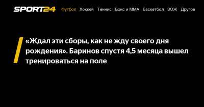 Дмитрий Баринов - «Ждал эти сборы, как не жду своего дня рождения». Баринов спустя 4,5 месяца вышел тренироваться на поле - sport24.ru