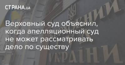 Верховный суд объяснил, когда апелляционный суд не может рассматривать дело по существу - strana.ua