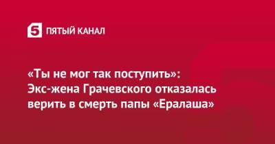 Борис Грачевский - Анна Грачевская - «Ты не мог так поступить»: Экс-жена Грачевского отказалась верить в смерть папы «Ералаша» - 5-tv.ru