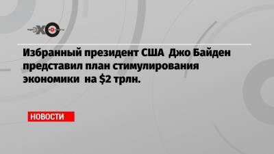 Джо Байден - Избранный президент США Джо Байден представил план стимулирования экономики на $2 трлн. - echo.msk.ru - США