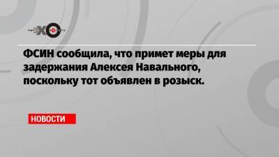 Алексей Навальный - Ив Роше - ФСИН сообщила, что примет меры для задержания Алексея Навального, поскольку тот объявлен в розыск. - echo.msk.ru
