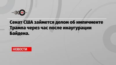 Сенат США займется делом об импичменте Трампа через час после инаугурации Байдена. - echo.msk.ru - США