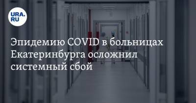 Эпидемию COVID в больницах Екатеринбурга осложнил системный сбой. Его будут устранять год - ura.news - Екатеринбург - Свердловская обл.