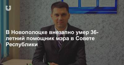 В Новополоцке внезапно умер 36-летний помощник мэра в Совете Республики - news.tut.by - Белоруссия - Новополоцк