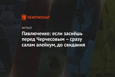 Станислав Черчесов - Роман Павлюченко - Павлюченко: если заснёшь перед Черчесовым – сразу салам алейкум, до свидания - championat.com