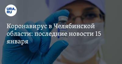 Коронавирус в Челябинской области: последние новости 15 января. Вакцинированным обещаны льготы, пожилых прививают от COVID - ura.news - Челябинская обл. - Ухань