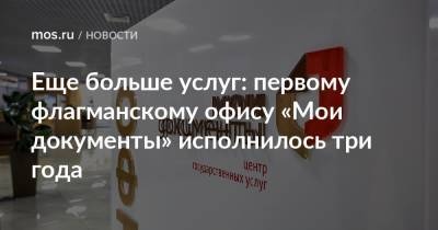 Еще больше услуг: первому флагманскому офису «Мои документы» исполнилось три года - mos.ru