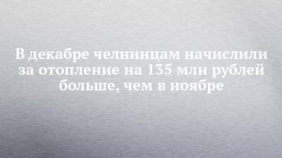 Илья Зуев - В декабре челнинцам начислили за отопление на 135 млн рублей больше, чем в ноябре - chelny-izvest.ru - Набережные Челны