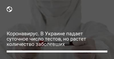 Максим Степанов - Коронавирус. В Украине падает суточное число тестов, но растет количество заболевших - liga.net - Киев - Винницкая обл.