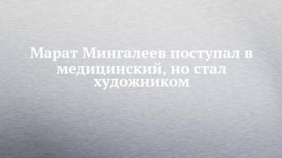 Марат Мингалеев поступал в медицинский, но стал художником - chelny-izvest.ru
