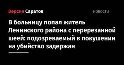 В больницу попал житель Ленинского района с перерезанной шеей: подозреваемый в покушении на убийство задержан - nversia.ru - Саратовская обл. - Саратов
