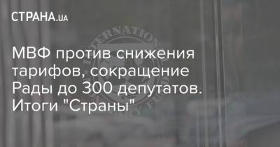 МВФ против снижения тарифов, сокращение Рады до 300 депутатов. Итоги "Страны" - strana.ua - США - Украина - Тарифы