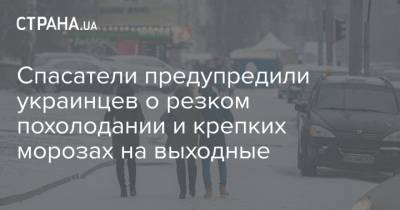 Спасатели предупредили украинцев о резком похолодании и крепких морозах на выходные - strana.ua - Киев - Гсчс
