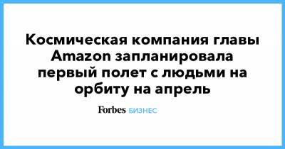 Джефф Безос - Джефф Безоса - Космическая компания главы Amazon запланировала первый полет с людьми на орбиту на апрель - forbes.ru