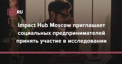 Impact Hub Moscow приглашает социальных предпринимателей принять участие в исследовании - rb.ru - Москва - Бостон