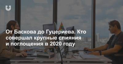 От Баскова до Гуцериева. Кто совершал крупные слияния и поглощения в 2020 году - news.tut.by - Россия - Белоруссия - Строительство
