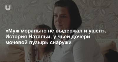 «Муж морально не выдержал и ушел». История Натальи, у чьей дочери мочевой пузырь снаружи - news.tut.by