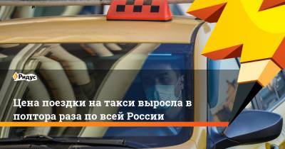 Цена поездки на такси выросла в полтора раза по всей России - ridus.ru - Москва - США - Санкт-Петербург - Уфа - Самара