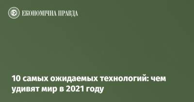 10 самых ожидаемых технологий: чем удивят мир в 2021 году - epravda.com.ua