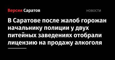 В Саратове после жалоб горожан начальнику полиции у двух питейных заведениях отобрали лицензию на продажу алкоголя - nversia.ru - Саратов
