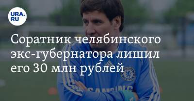 Михаил Юревич - Соратник челябинского экс-губернатора лишил его 30 млн рублей - ura.news - Челябинск