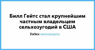 Вильям Гейтс - Билл Гейтс - Билл Гейтс стал крупнейшим частным владельцем сельхозугодий в США - forbes.ru - США - штат Небраска - штат Луизиана - штат Арканзас