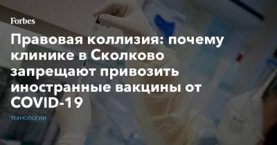 Правовая коллизия: почему клинике в Сколково запрещают привозить иностранные вакцины от COVID-19 - forbes.ru - Сколково