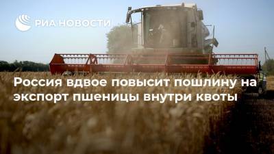 Россия вдвое повысит пошлину на экспорт пшеницы внутри квоты - ria.ru - Москва