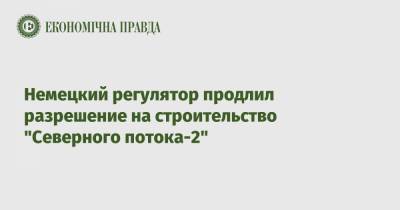 Немецкий регулятор продлил разрешение на строительство "Северного потока-2" - epravda.com.ua - США - Швейцария